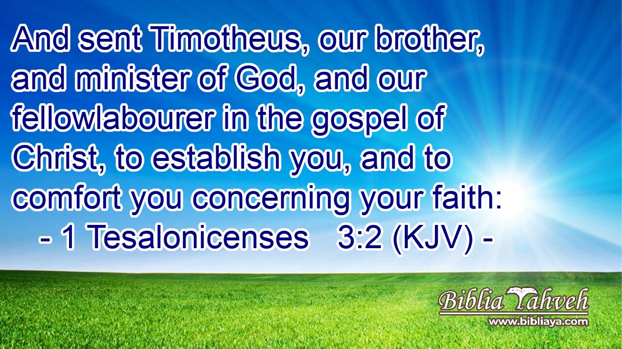And sent Timotheus, our brother, and minister of God, and our fellowlabourer in the gospel of Christ, to establish you, and to comfort you concerning your faith: