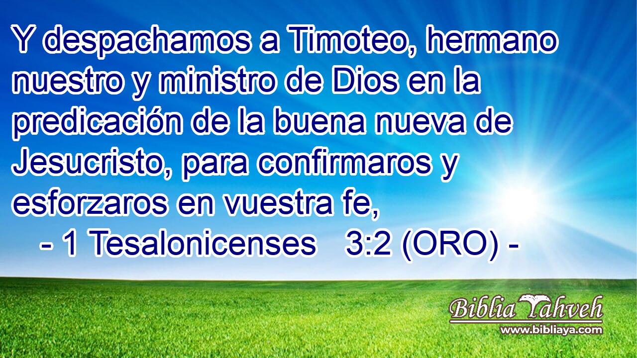  Y despachamos a Timoteo, hermano nuestro y ministro de Dios en la predicación de la buena nueva de Jesucristo, para confirmaros y esforzaros en vuestra fe, 
