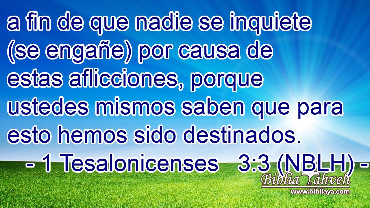  a fin de que nadie se inquiete (se engañe) por causa de estas aflicciones, porque ustedes mismos saben que para esto hemos sido destinados. 