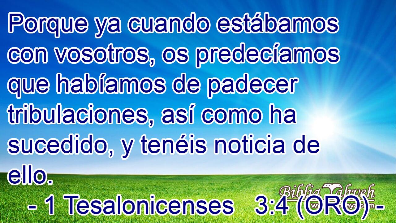  Porque ya cuando estábamos con vosotros, os predecíamos que habíamos de padecer tribulaciones, así como ha sucedido, y tenéis noticia de ello. 