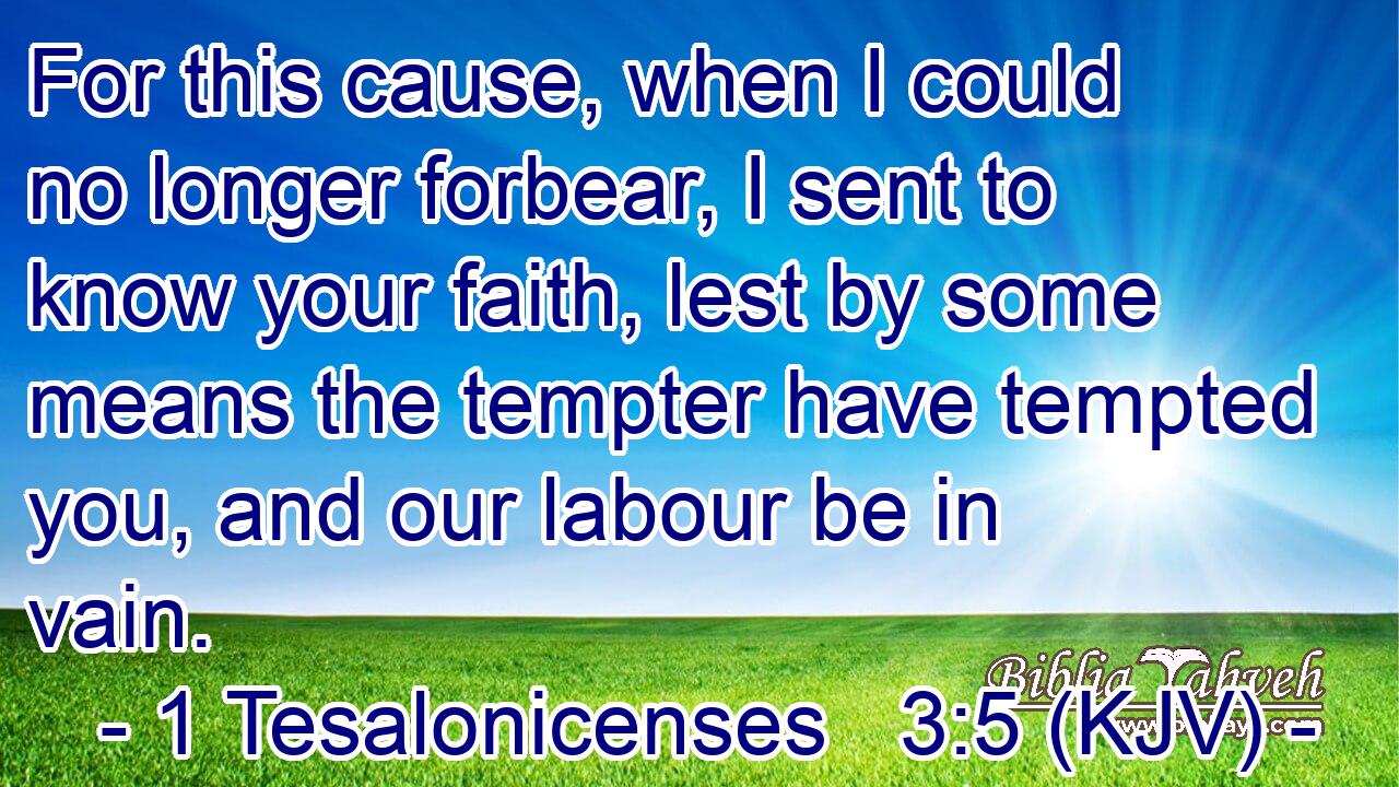 For this cause, when I could no longer forbear, I sent to know your faith, lest by some means the tempter have tempted you, and our labour be in vain.