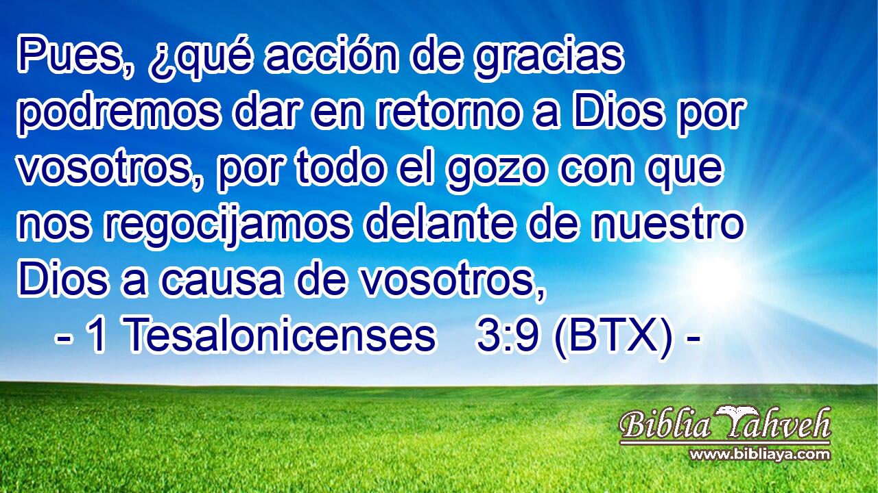Pues, ¿qué acción de gracias podremos dar en retorno a Dios por vosotros, por todo el gozo con que nos regocijamos delante de nuestro Dios a causa de vosotros,