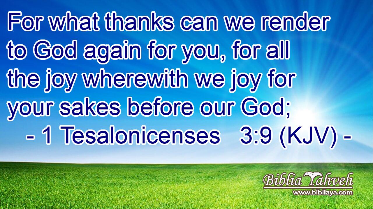 For what thanks can we render to God again for you, for all the joy wherewith we joy for your sakes before our God;