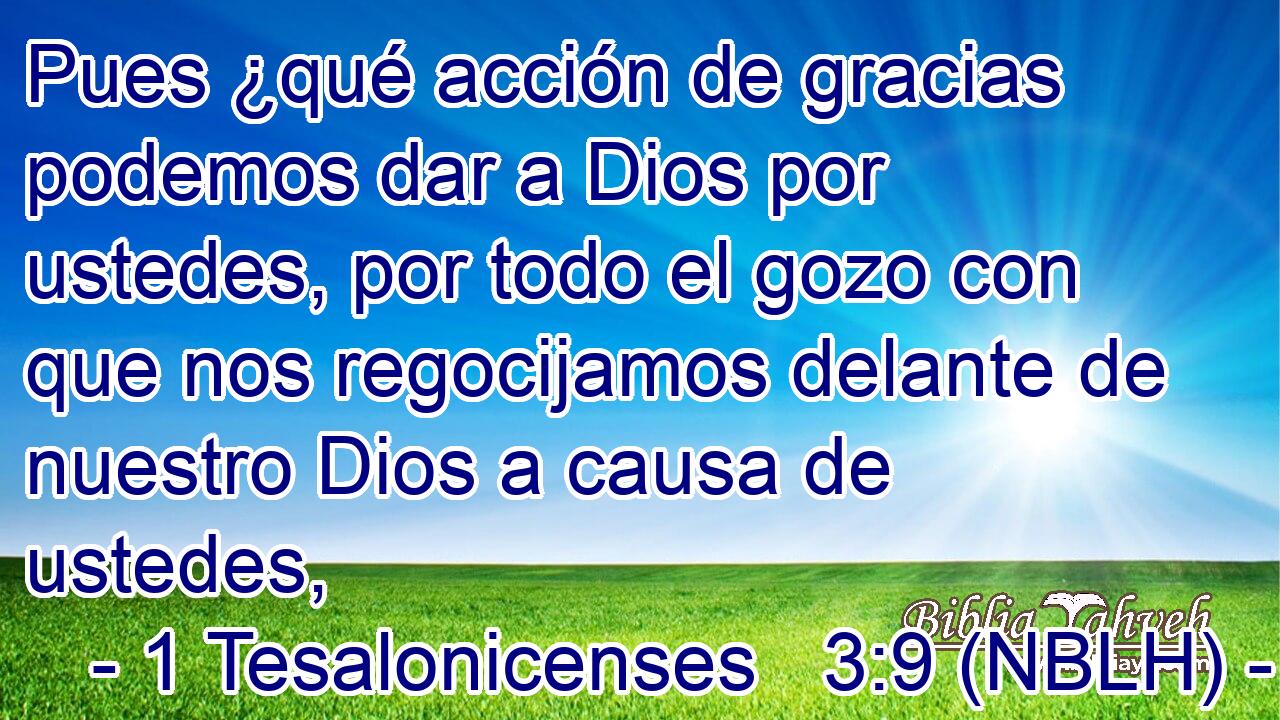  Pues ¿qué acción de gracias podemos dar a Dios por ustedes, por todo el gozo con que nos regocijamos delante de nuestro Dios a causa de ustedes, 