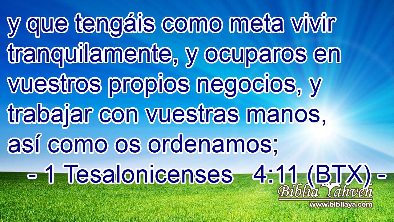 y que tengáis como meta vivir tranquilamente, y ocuparos en vuestros propios negocios, y trabajar con vuestras manos, así como os ordenamos;