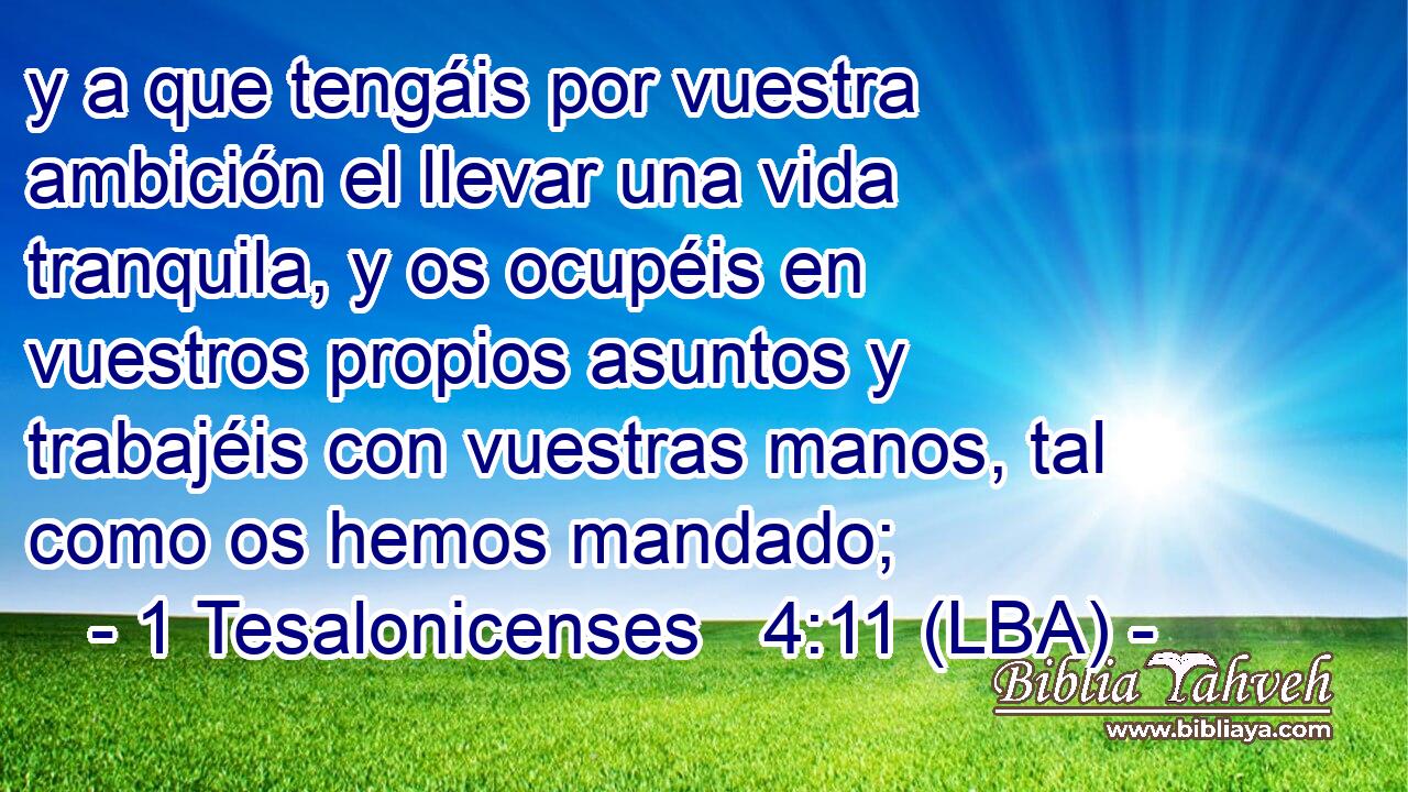 y a que tengáis por vuestra ambición el llevar una vida tranquila, y os ocupéis en vuestros propios asuntos y trabajéis con vuestras manos, tal como os hemos mandado;