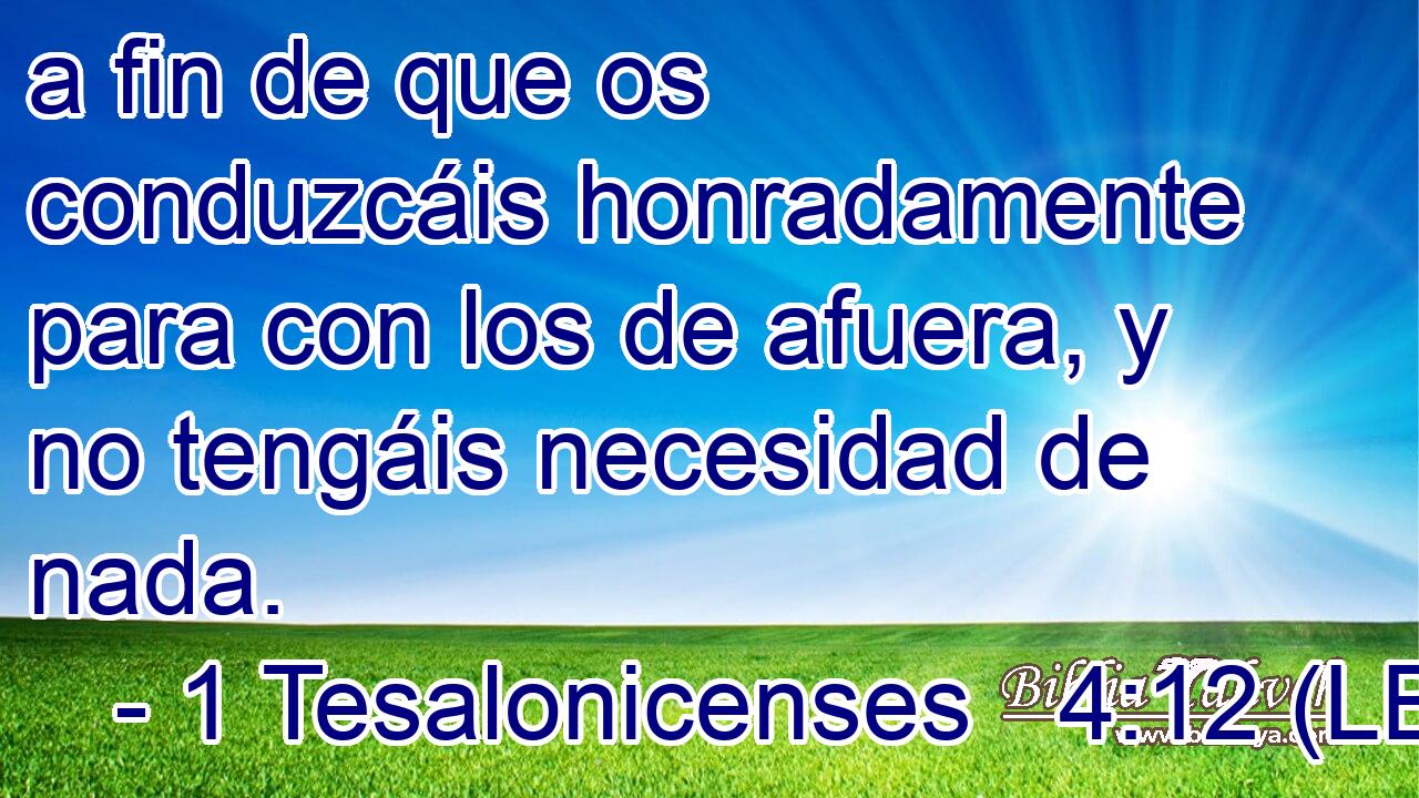 a fin de que os conduzcáis honradamente para con los de afuera, y no tengáis necesidad de nada.