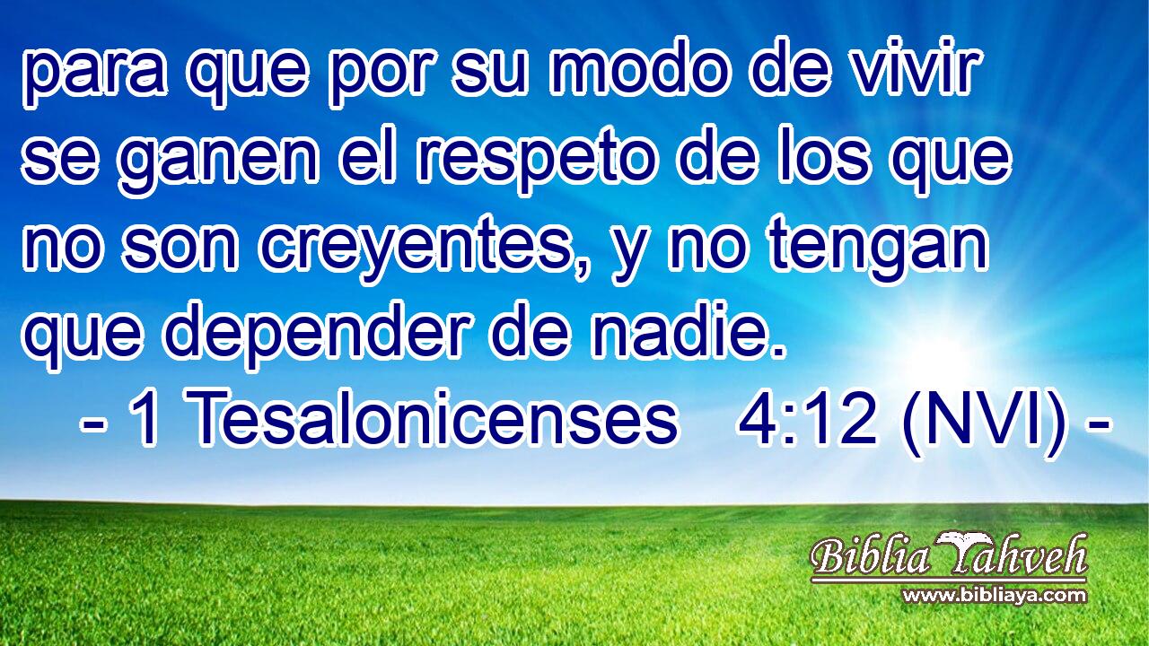  para que por su modo de vivir se ganen el respeto de los que no son creyentes, y no tengan que depender de nadie. 