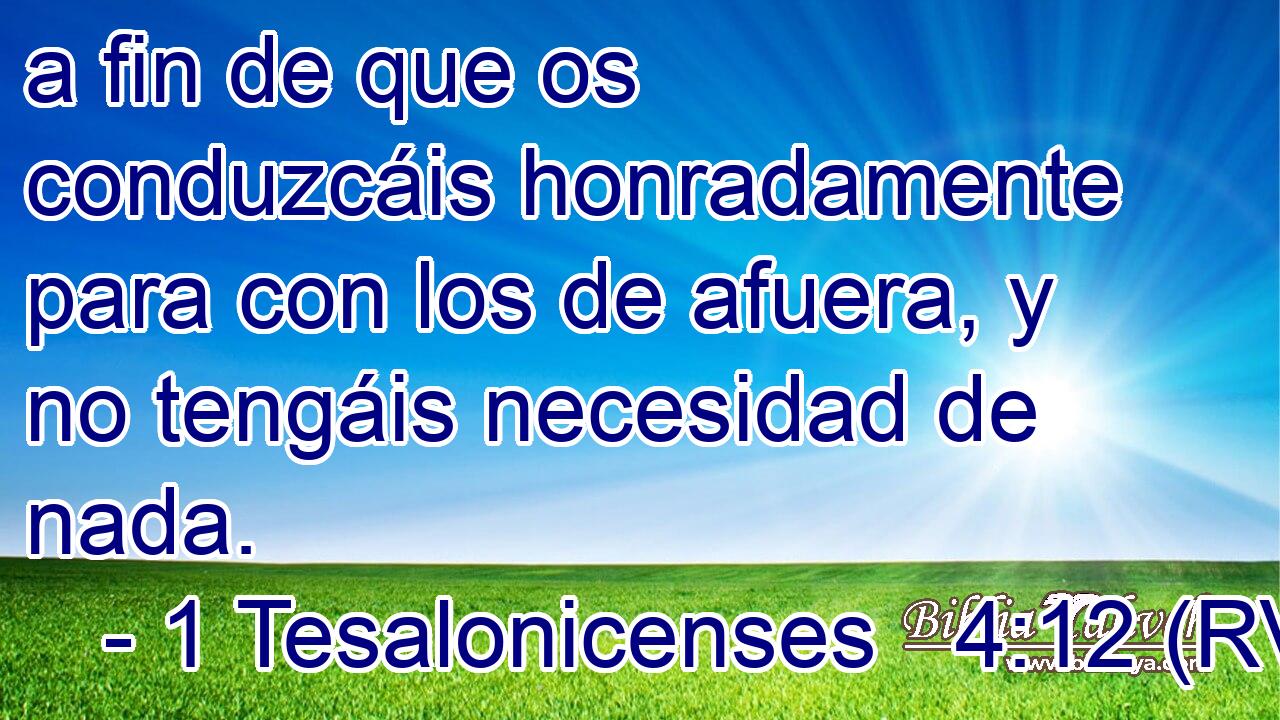 a fin de que os conduzcáis honradamente para con los de afuera, y no tengáis necesidad de nada.