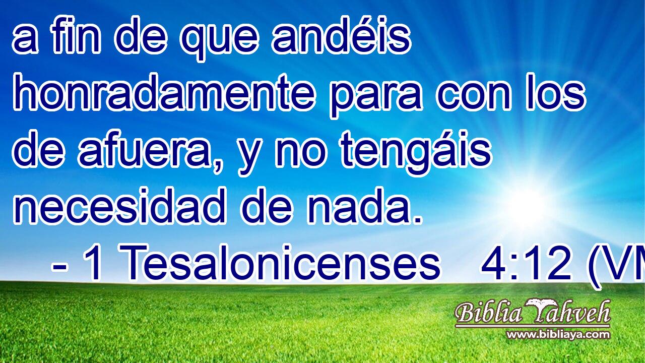  a fin de que andéis honradamente para con los de afuera, y no tengáis necesidad de nada. 