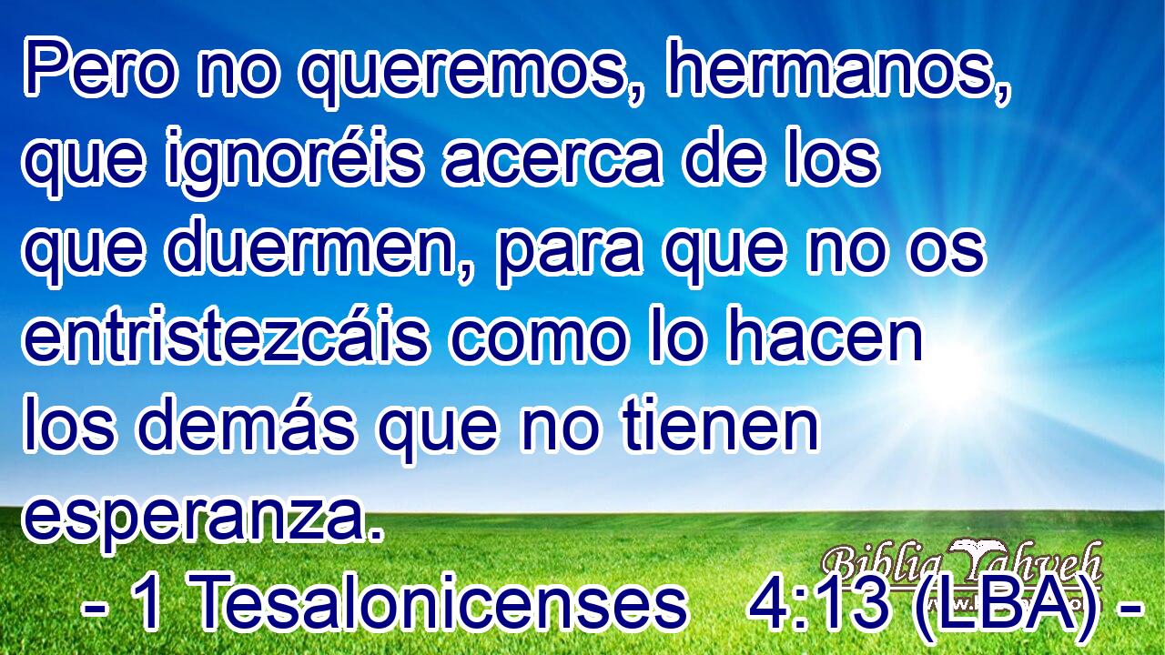 Pero no queremos, hermanos, que ignoréis acerca de los que duermen, para que no os entristezcáis como lo hacen los demás que no tienen esperanza.