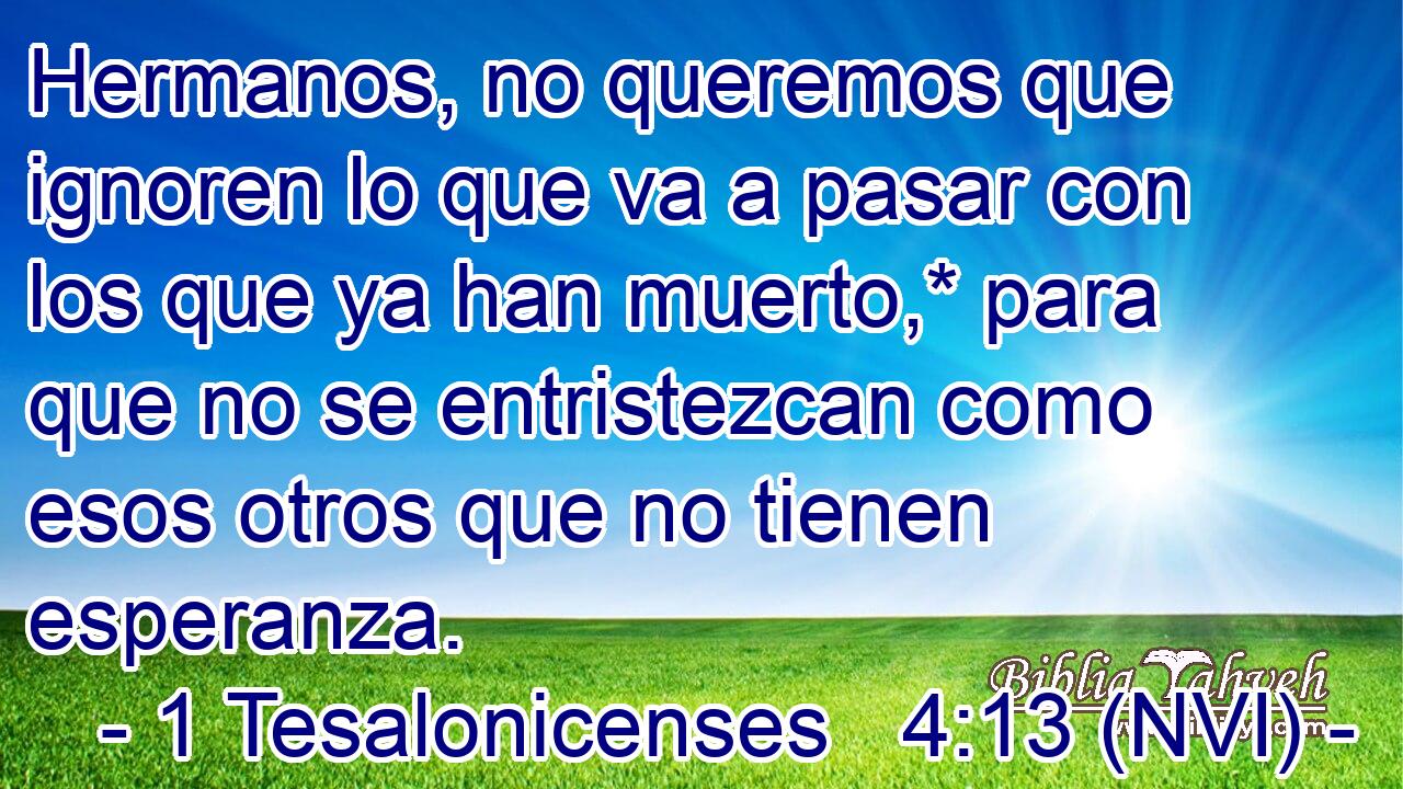  Hermanos, no queremos que ignoren lo que va a pasar con los que ya han muerto,* para que no se entristezcan como esos otros que no tienen esperanza. 