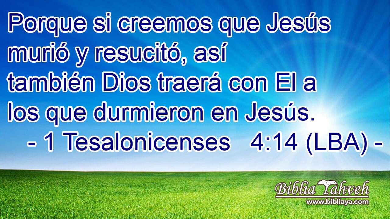 Porque si creemos que Jesús murió y resucitó, así también Dios traerá con El a los que durmieron en Jesús.