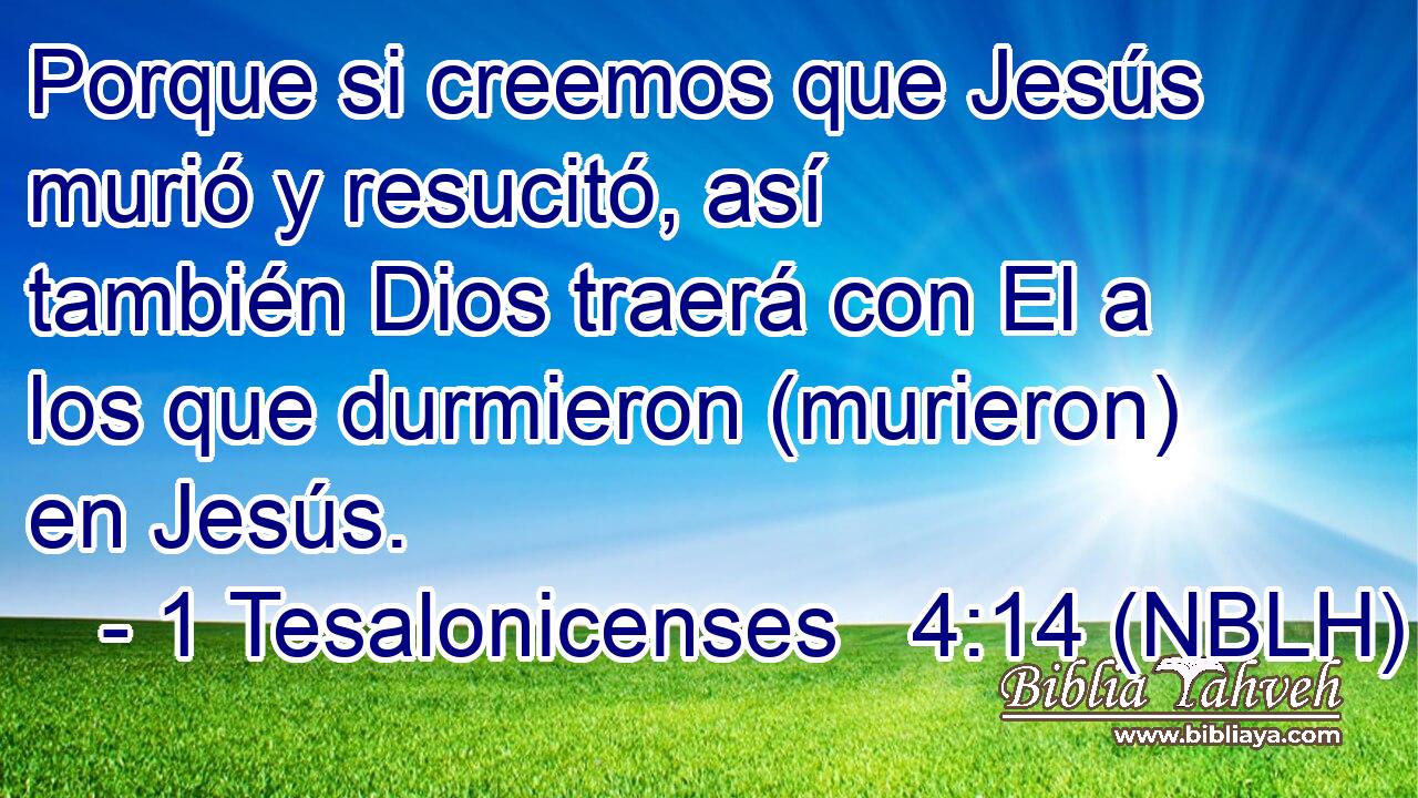  Porque si creemos que Jesús murió y resucitó, así también Dios traerá con El a los que durmieron (murieron) en Jesús. 