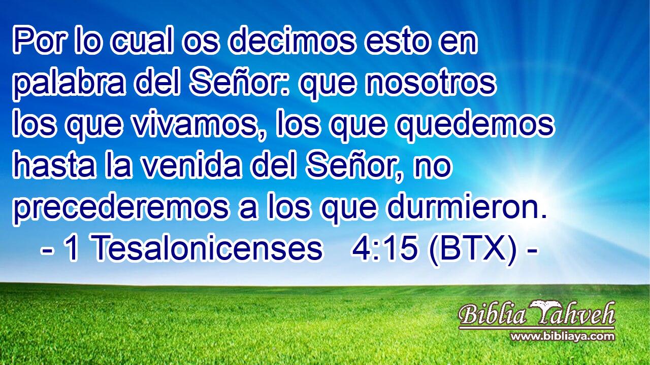 Por lo cual os decimos esto en palabra del Señor: que nosotros los que vivamos, los que quedemos hasta la venida del Señor, no precederemos a los que durmieron.