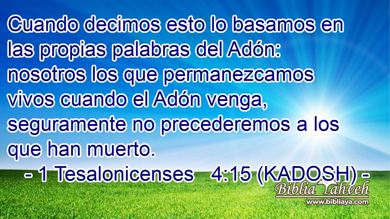  Cuando decimos esto lo basamos en las propias palabras del Adón: nosotros los que permanezcamos vivos cuando el Adón venga, seguramente no precederemos a los que han muerto. 