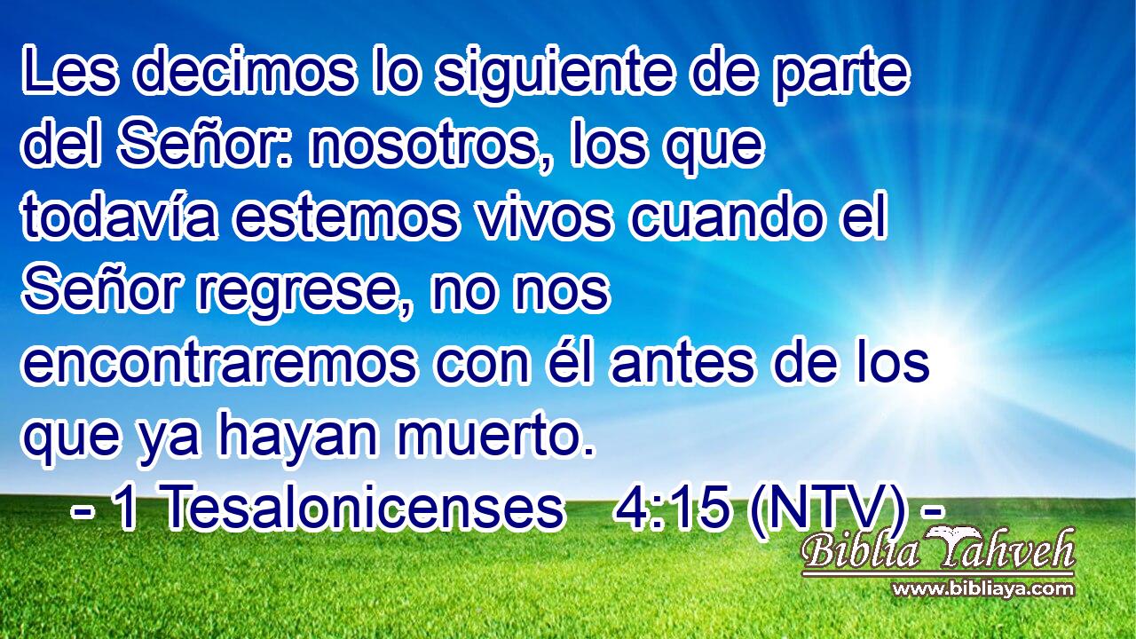 Les decimos lo siguiente de parte del Señor: nosotros, los que todavía estemos vivos cuando el Señor regrese, no nos encontraremos con él antes de los que ya hayan muerto.
