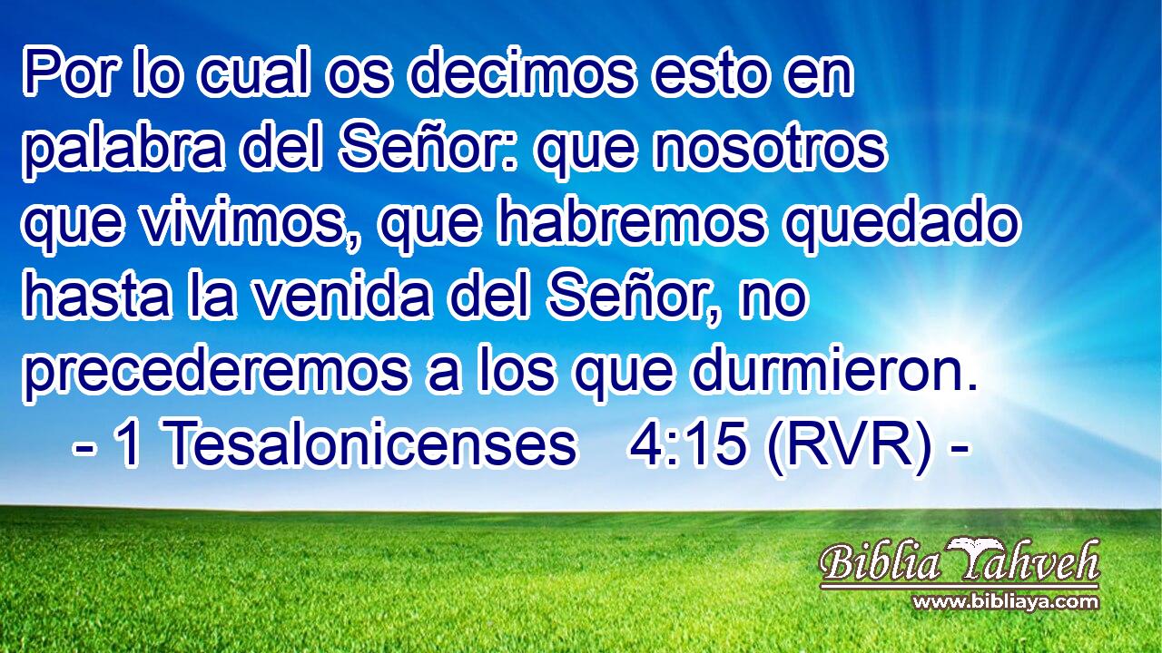 Por lo cual os decimos esto en palabra del Señor: que nosotros que vivimos, que habremos quedado hasta la venida del Señor, no precederemos a los que durmieron.