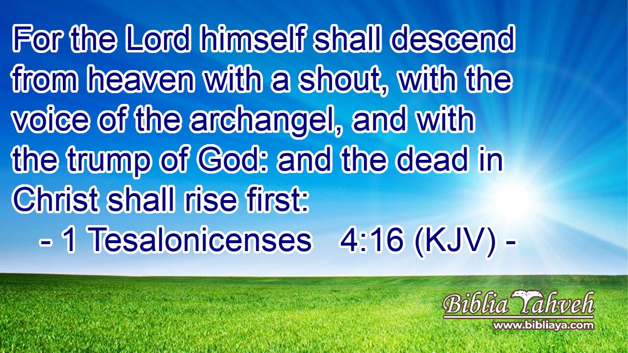 For the Lord himself shall descend from heaven with a shout, with the voice of the archangel, and with the trump of God: and the dead in Christ shall rise first: