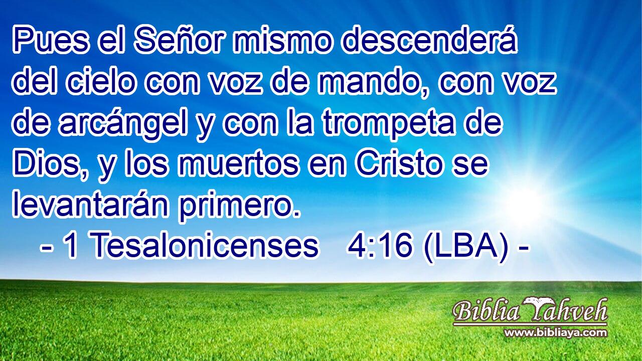Pues el Señor mismo descenderá del cielo con voz de mando, con voz de arcángel y con la trompeta de Dios, y los muertos en Cristo se levantarán primero.