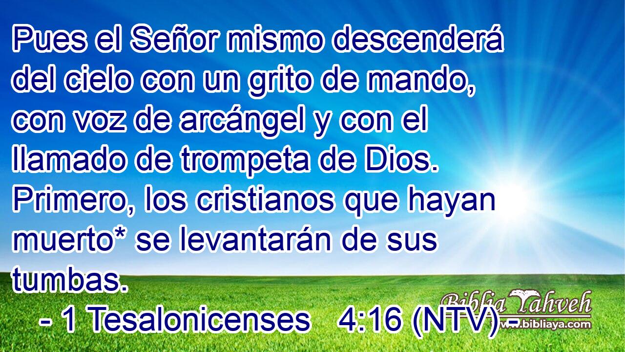Pues el Señor mismo descenderá del cielo con un grito de mando, con voz de arcángel y con el llamado de trompeta de Dios. Primero, los cristianos que hayan muerto* se levantarán de sus tumbas.