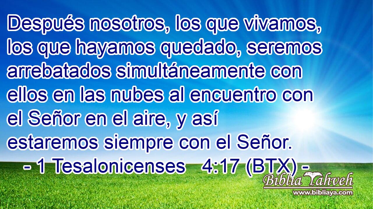Después nosotros, los que vivamos, los que hayamos quedado, seremos arrebatados simultáneamente con ellos en las nubes al encuentro con el Señor en el aire, y así estaremos siempre con el Señor.
