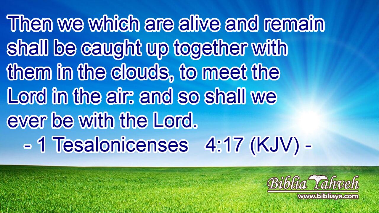 Then we which are alive and remain shall be caught up together with them in the clouds, to meet the Lord in the air: and so shall we ever be with the Lord.