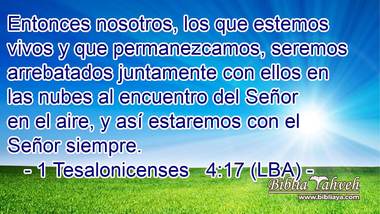 Entonces nosotros, los que estemos vivos y que permanezcamos, seremos arrebatados juntamente con ellos en las nubes al encuentro del Señor en el aire, y así estaremos con el Señor siempre.