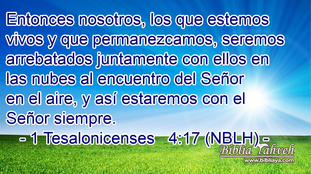  Entonces nosotros, los que estemos vivos y que permanezcamos, seremos arrebatados juntamente con ellos en las nubes al encuentro del Señor en el aire, y así estaremos con el Señor siempre. 
