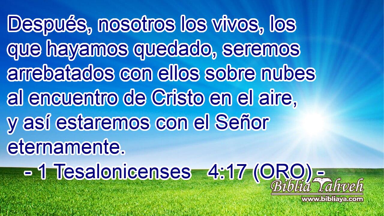  Después, nosotros los vivos, los que hayamos quedado, seremos arrebatados con ellos sobre nubes al encuentro de Cristo en el aire, y así estaremos con el Señor eternamente. 