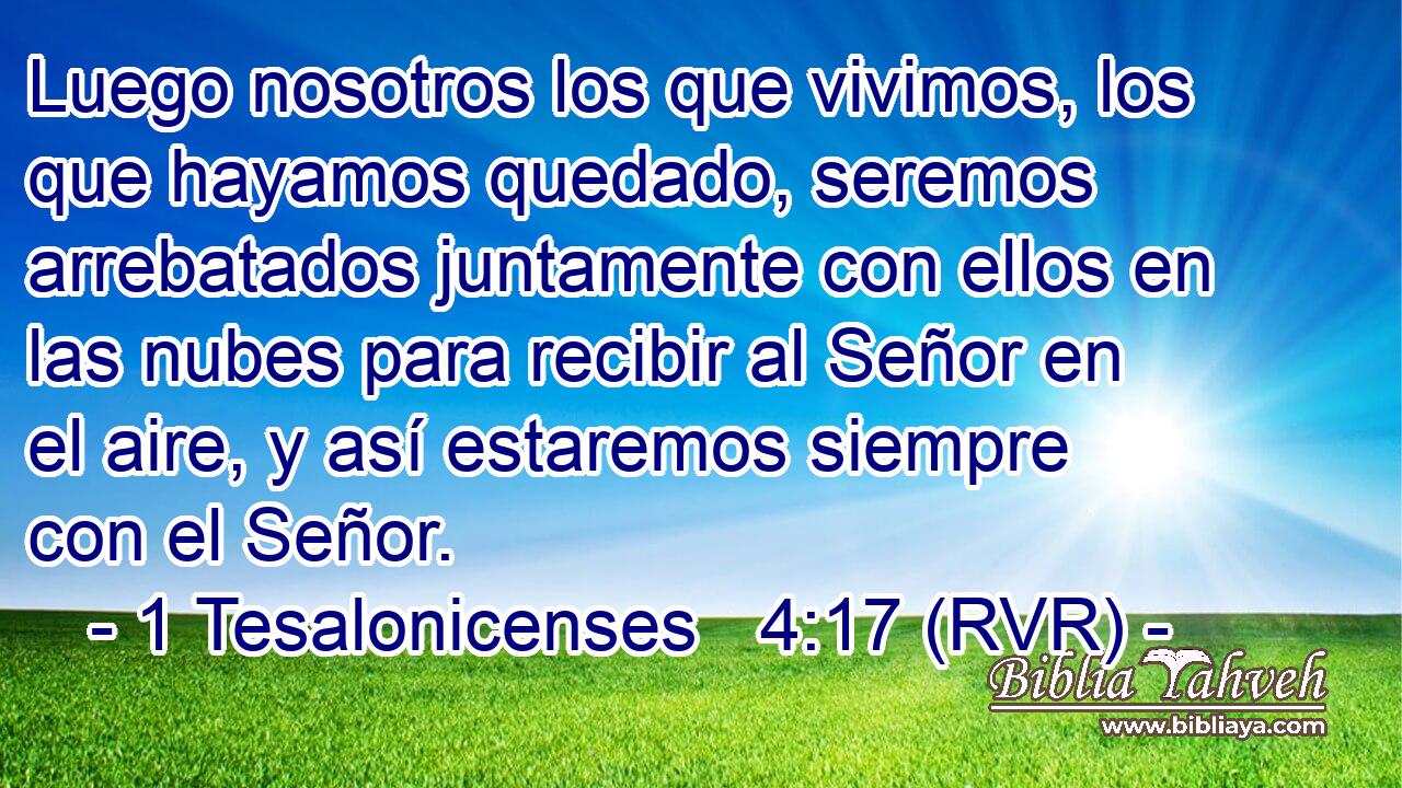 Luego nosotros los que vivimos, los que hayamos quedado, seremos arrebatados juntamente con ellos en las nubes para recibir al Señor en el aire, y así estaremos siempre con el Señor.