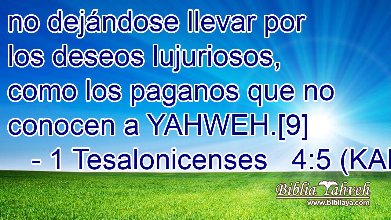  no dejándose llevar por los deseos lujuriosos, como los paganos que no conocen a YAHWEH.[9] 
