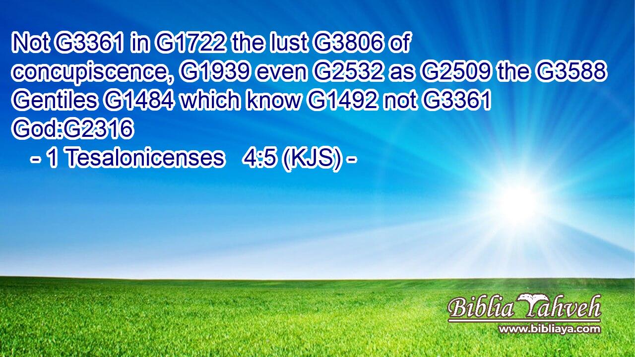 Not G3361 in G1722 the lust G3806 of concupiscence, G1939 even G2532 as G2509 the G3588 Gentiles G1484 which know G1492 not G3361 God:G2316
