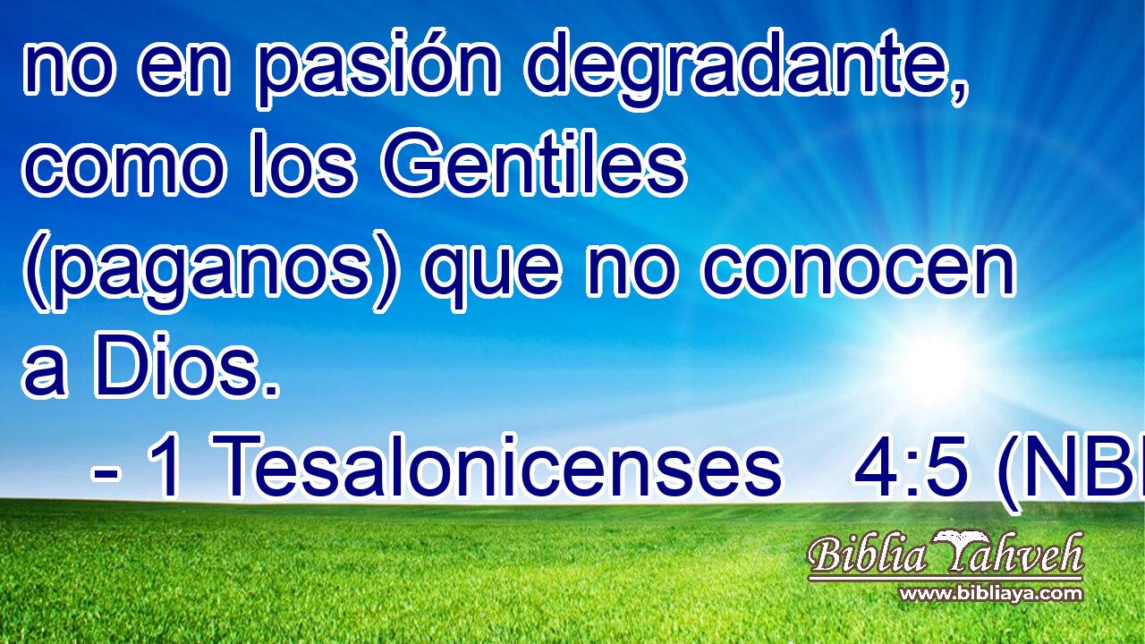  no en pasión degradante, como los Gentiles (paganos) que no conocen a Dios. 