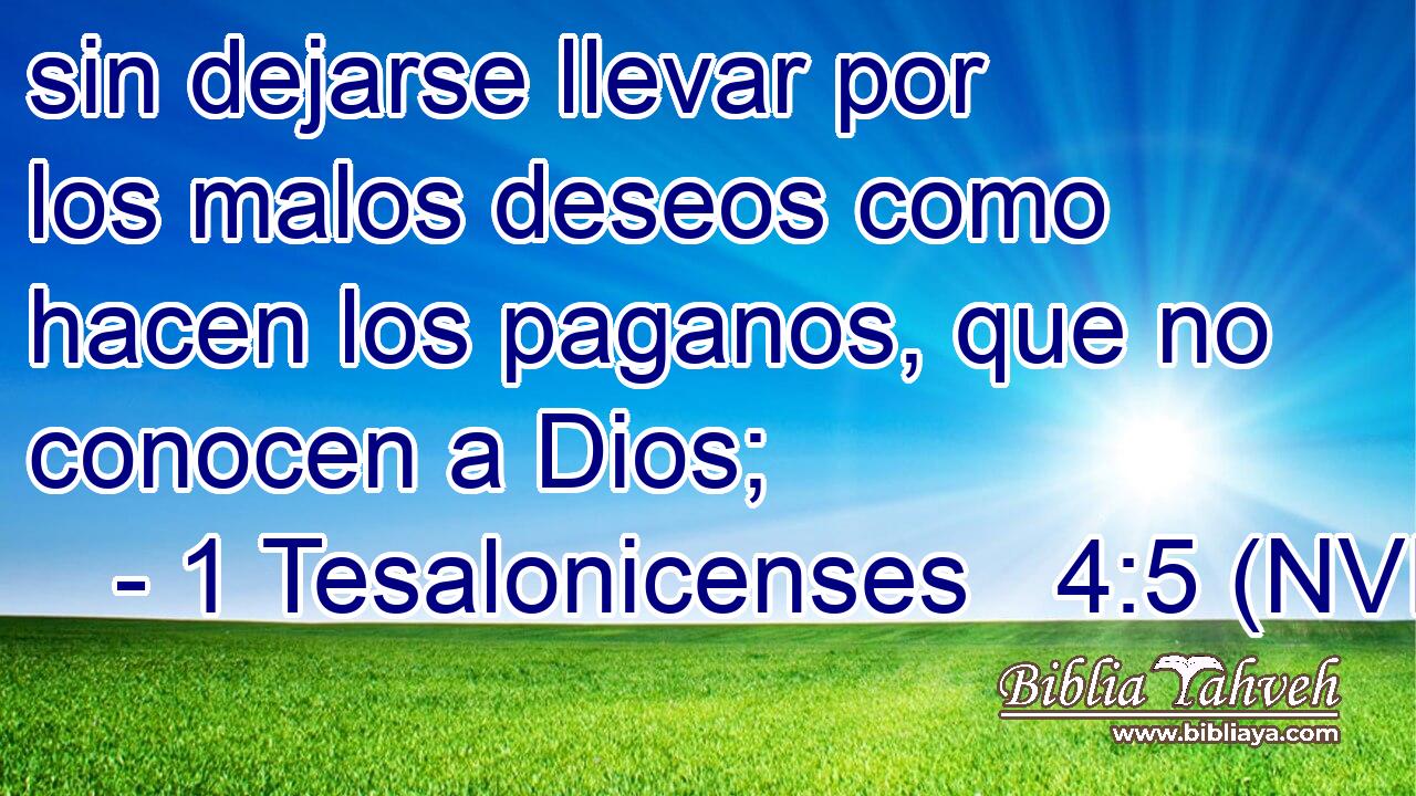  sin dejarse llevar por los malos deseos como hacen los paganos, que no conocen a Dios; 