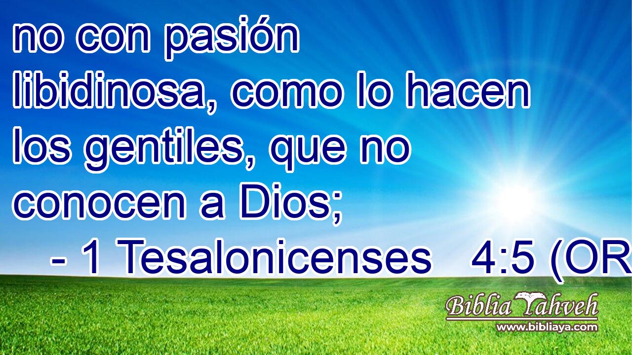  no con pasión libidinosa, como lo hacen los gentiles, que no conocen a Dios; 