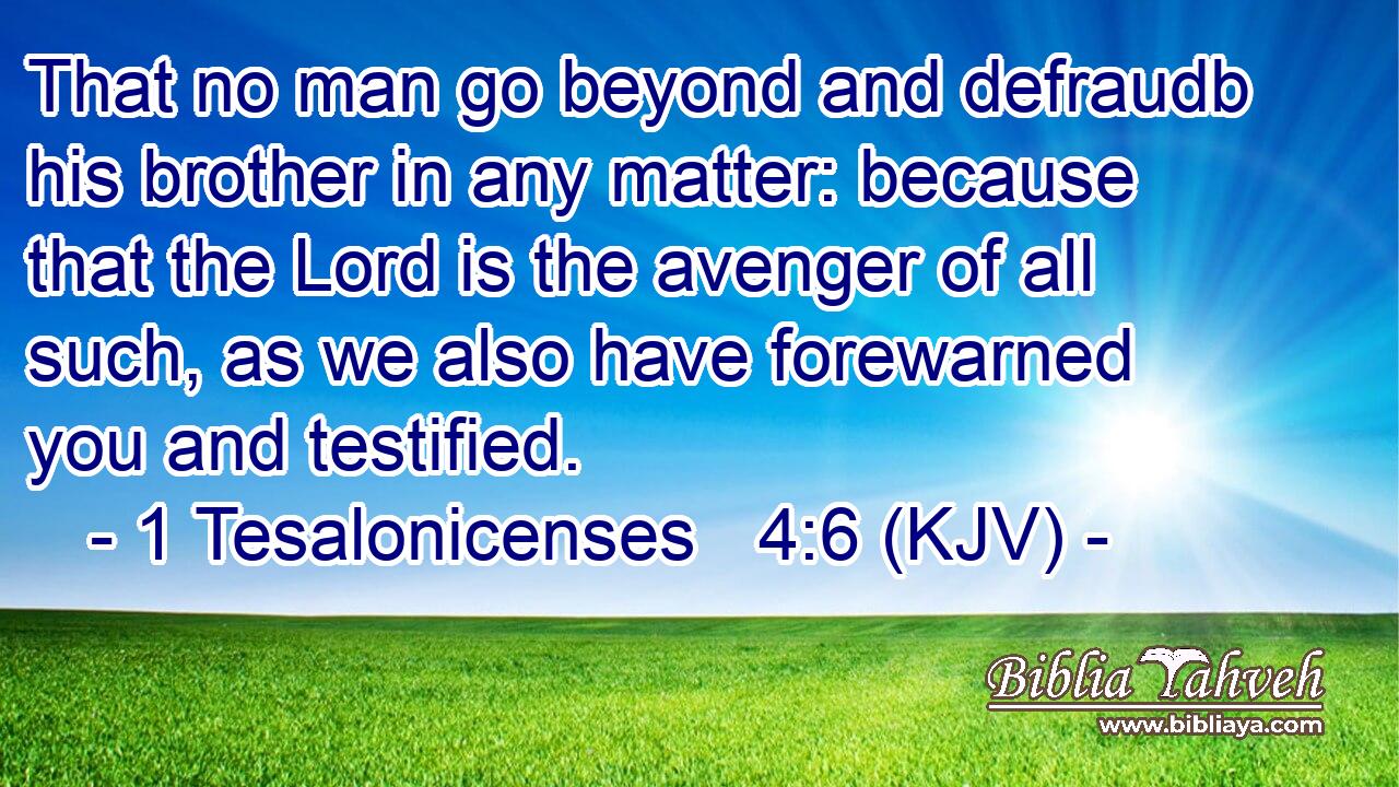 That no man go beyond and defraudb his brother in any matter: because that the Lord is the avenger of all such, as we also have forewarned you and testified.