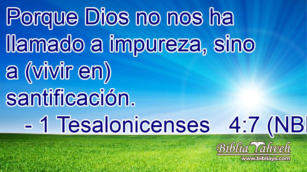  Porque Dios no nos ha llamado a impureza, sino a (vivir en) santificación. 