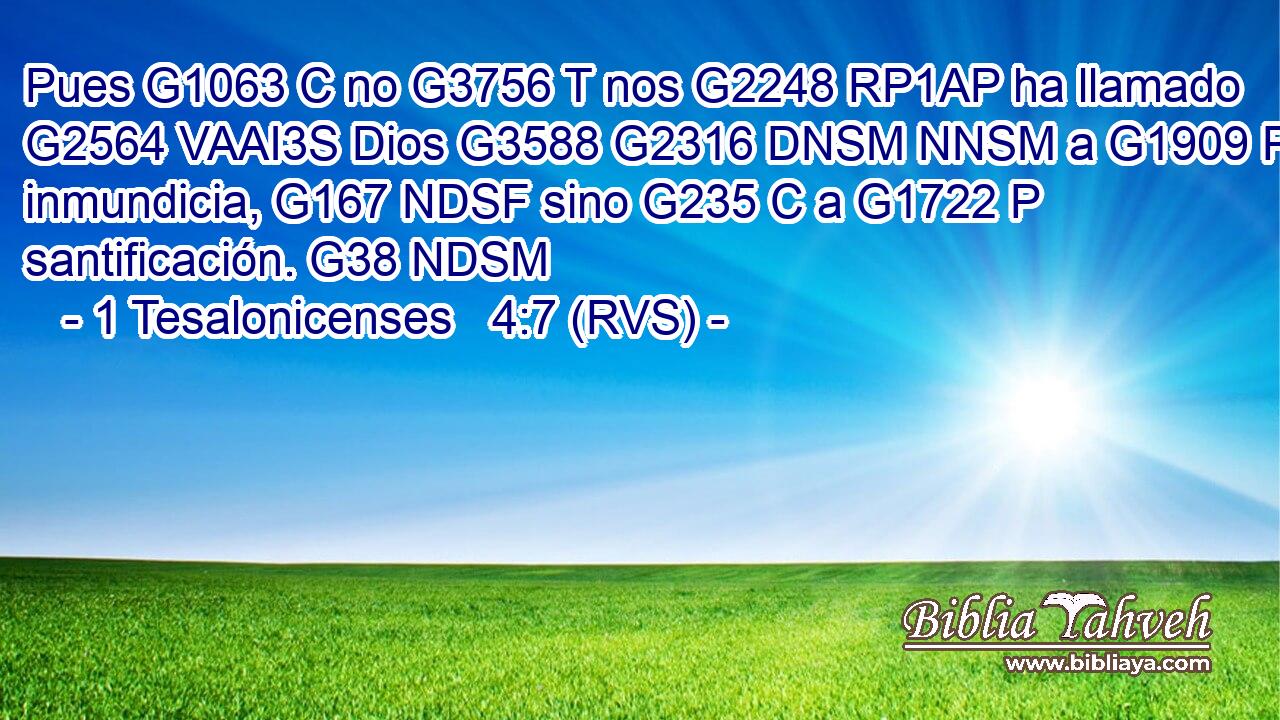 Pues G1063 C no G3756 T nos G2248 RP1AP ha llamado G2564 VAAI3S Dios G3588 G2316 DNSM NNSM a G1909 P inmundicia, G167 NDSF sino G235 C a G1722 P santificación. G38 NDSM 