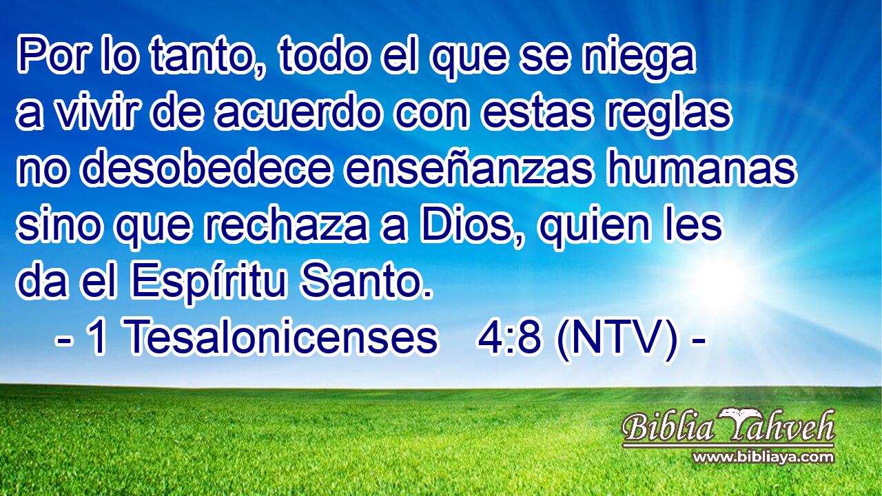 Por lo tanto, todo el que se niega a vivir de acuerdo con estas reglas no desobedece enseñanzas humanas sino que rechaza a Dios, quien les da el Espíritu Santo.