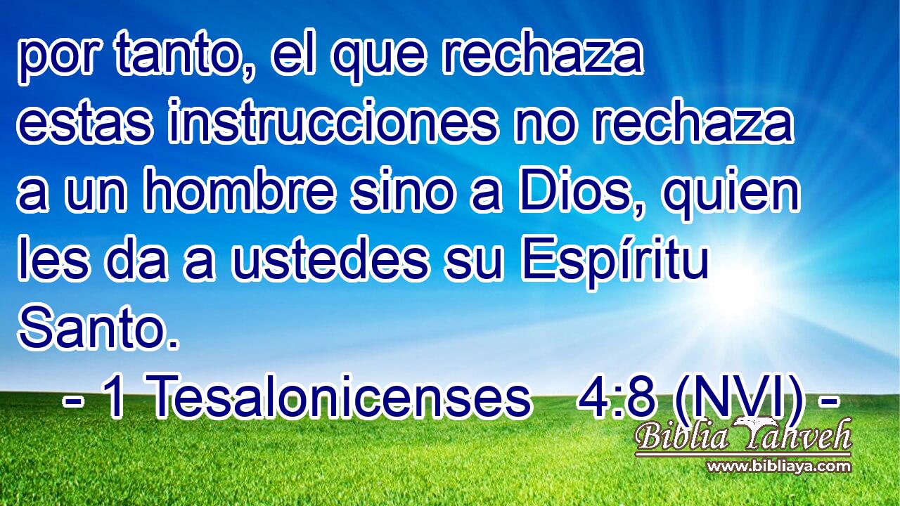 por tanto, el que rechaza estas instrucciones no rechaza a un hombre sino a Dios, quien les da a ustedes su Espíritu Santo. 
