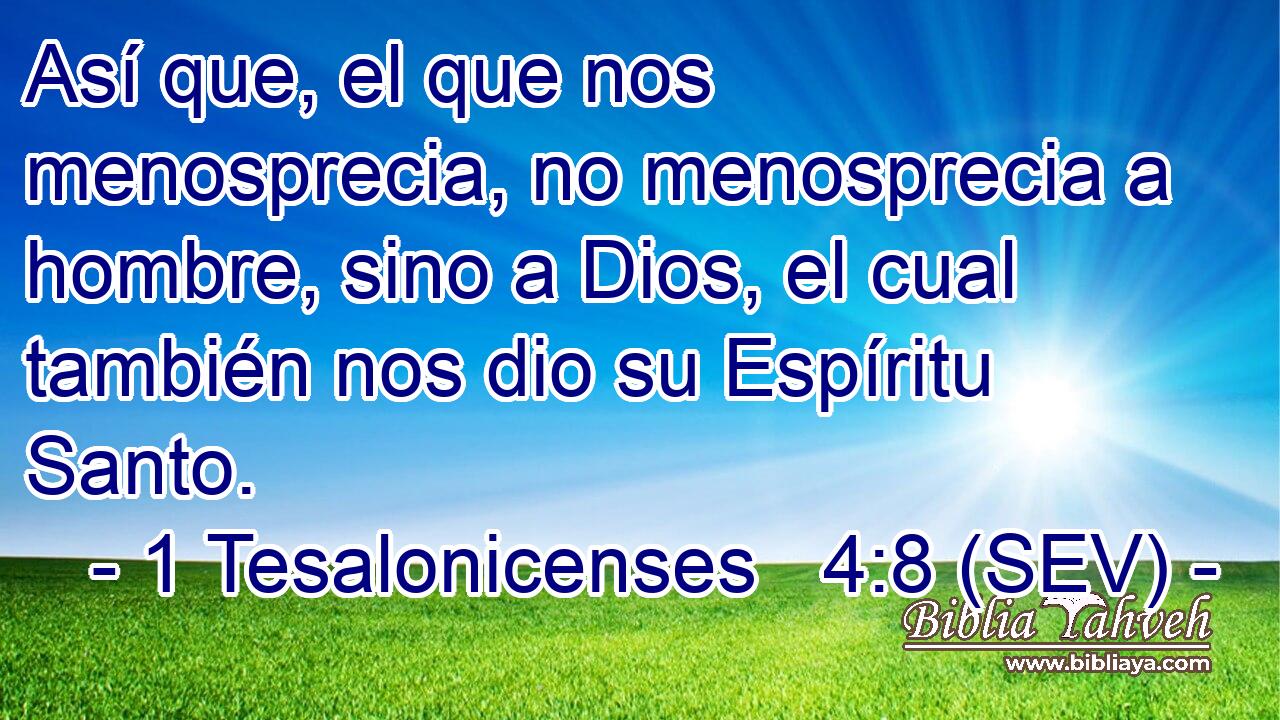 Así que, el que nos menosprecia, no menosprecia a hombre, sino a Dios, el cual también nos dio su Espíritu Santo.