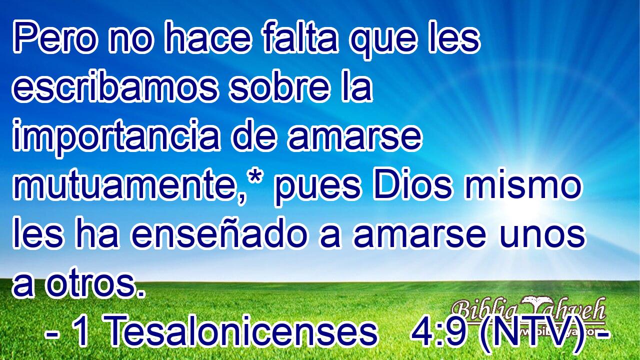 Pero no hace falta que les escribamos sobre la importancia de amarse mutuamente,* pues Dios mismo les ha enseñado a amarse unos a otros.