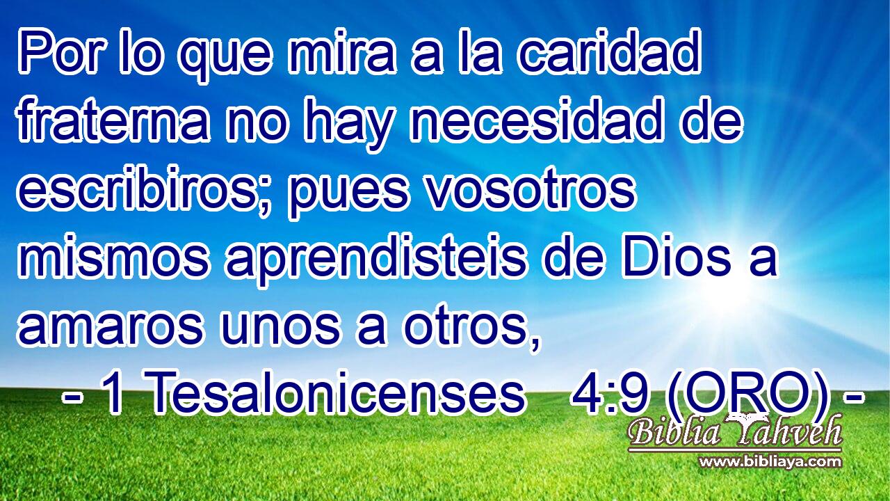  Por lo que mira a la caridad fraterna no hay necesidad de escribiros; pues vosotros mismos aprendisteis de Dios a amaros unos a otros, 