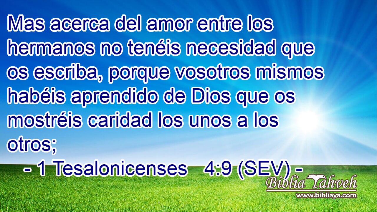 Mas acerca del amor entre los hermanos no tenéis necesidad que os escriba, porque vosotros mismos habéis aprendido de Dios que os mostréis caridad los unos a los otros;