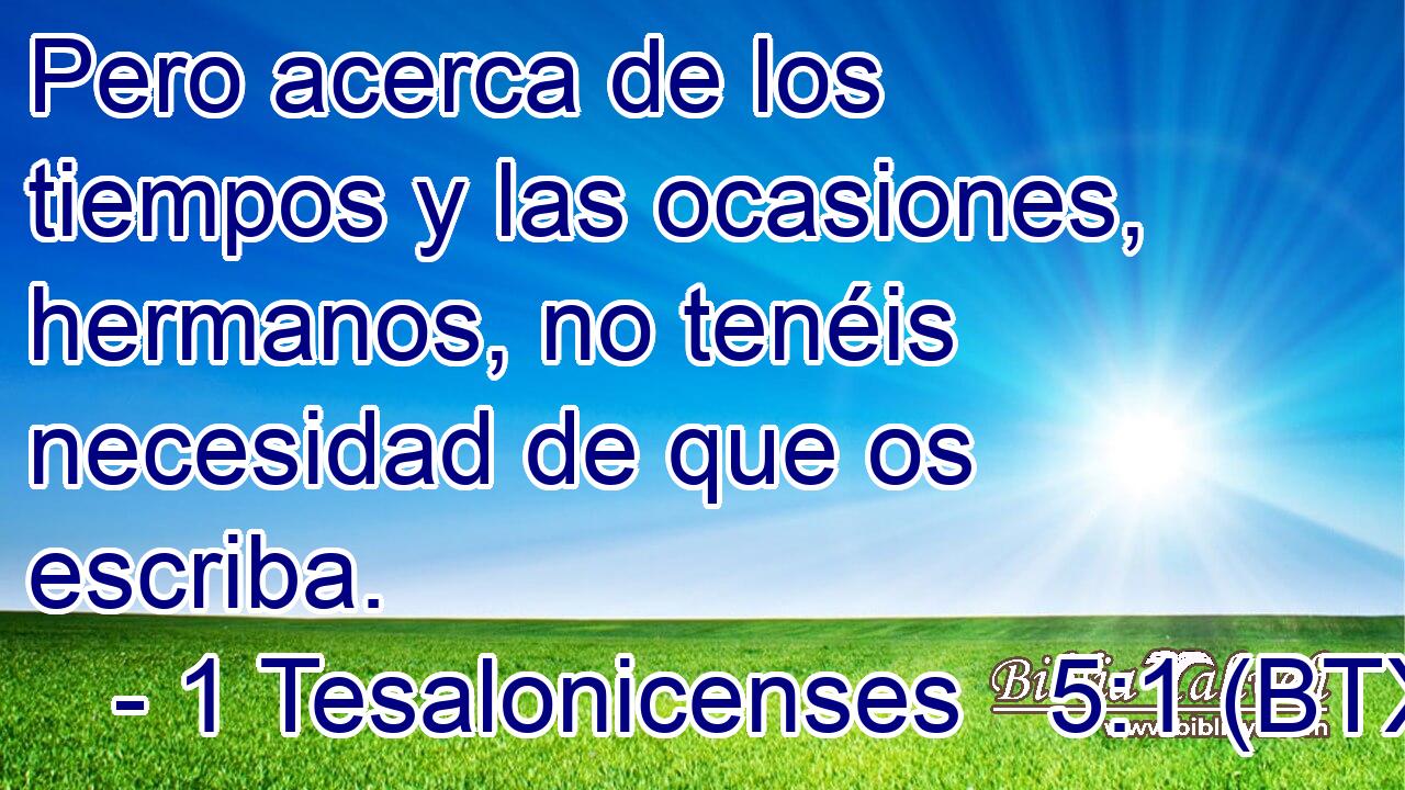 Pero acerca de los tiempos y las ocasiones, hermanos, no tenéis necesidad de que os escriba.