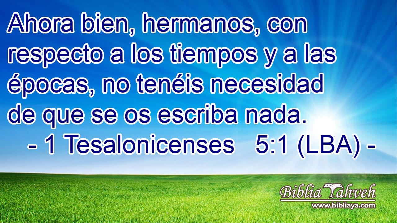 Ahora bien, hermanos, con respecto a los tiempos y a las épocas, no tenéis necesidad de que se os escriba nada.