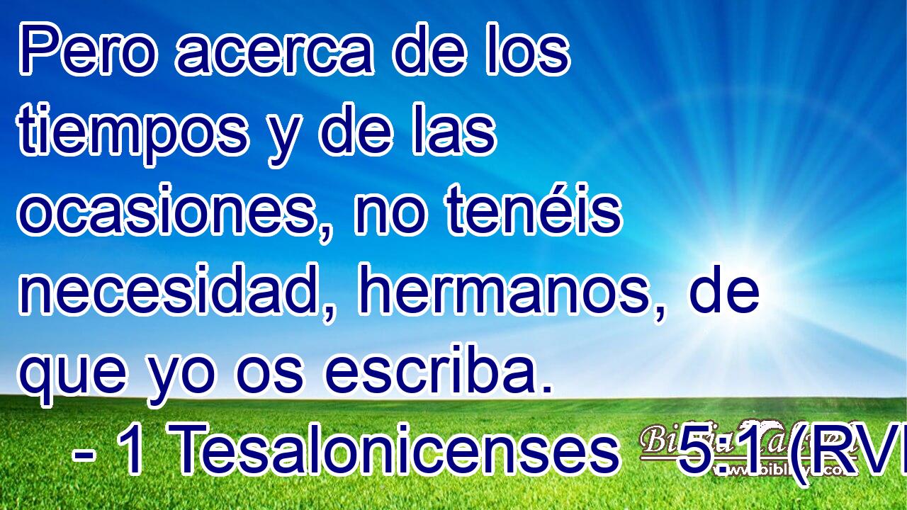 Pero acerca de los tiempos y de las ocasiones, no tenéis necesidad, hermanos, de que yo os escriba.