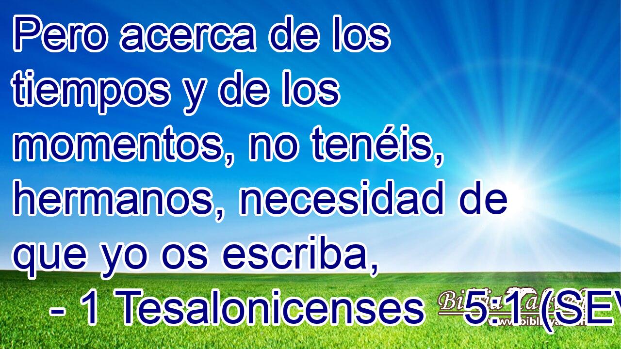Pero acerca de los tiempos y de los momentos, no tenéis, hermanos, necesidad de que yo os escriba,