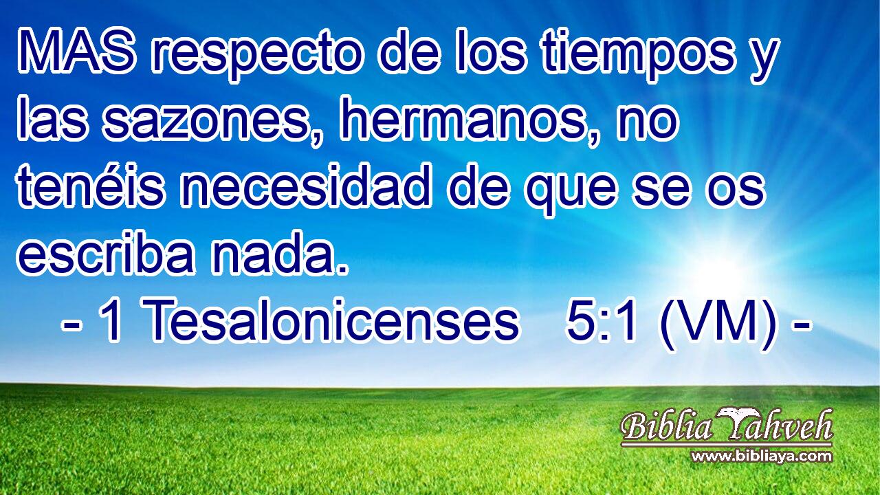  MAS respecto de los tiempos y las sazones, hermanos, no tenéis necesidad de que se os escriba nada. 